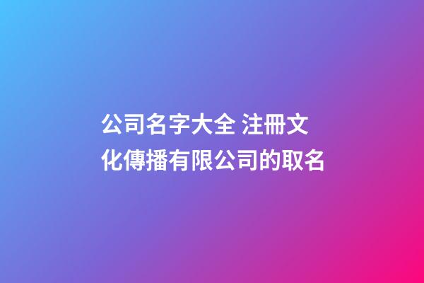 公司名字大全 注冊文化傳播有限公司的取名-第1張-公司起名-玄機派